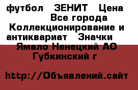 1.1) футбол : ЗЕНИТ › Цена ­ 499 - Все города Коллекционирование и антиквариат » Значки   . Ямало-Ненецкий АО,Губкинский г.